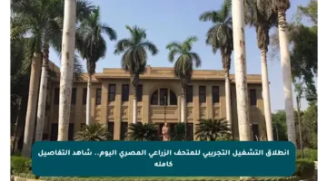 انطلاق التشغيل التجريبي للمتحف الزراعي المصري اليوم.. شاهد التفاصيل كاملة